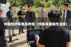 核酸检测采集员教程（核酸采集操作流程）
