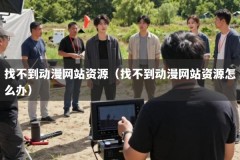 找不到动漫网站资源（找不到动漫网站资源怎么办）