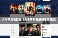 火车采集难教程（火车采集器最新版破解版）