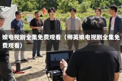 娘电视剧全集免费观看（柳英娘电视剧全集免费观看）