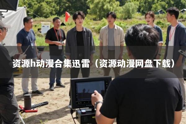 资源h动漫合集迅雷(资源动漫网盘下载)