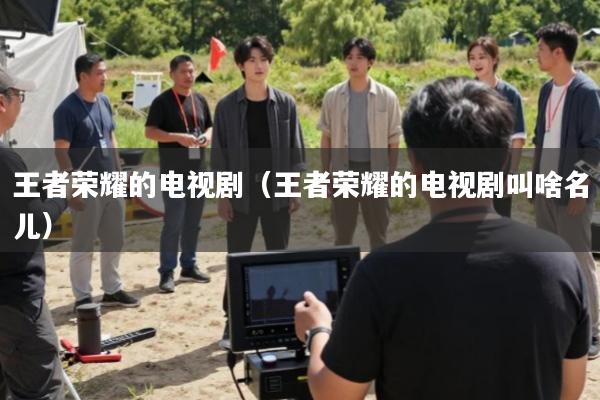 王者荣耀的电视剧(王者荣耀的电视剧叫啥名儿)