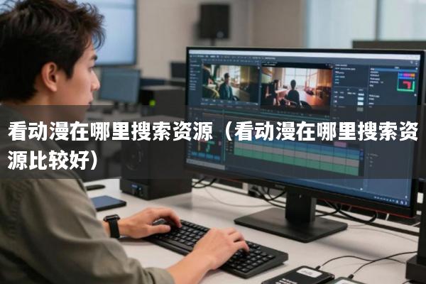 看动漫在哪里搜索资源(看动漫在哪里搜索资源比较好)