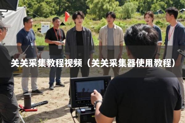 关关采集教程视频(关关采集器使用教程)
